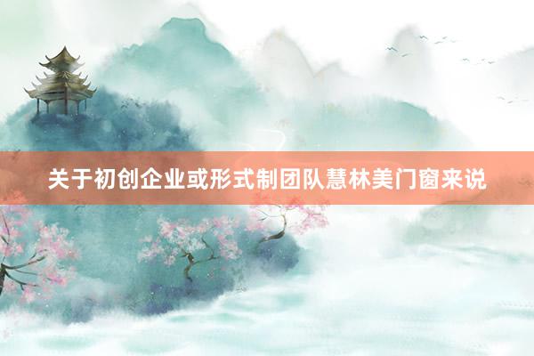 关于初创企业或形式制团队慧林美门窗来说